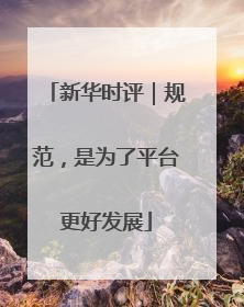 新华时评｜规范，是为了平台更好发展