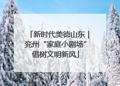 新时代美德山东｜兖州“家庭小剧场”倡树文明新风