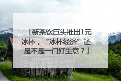 新茶饮巨头推出1元冰杯，“冰杯经济”还是不是一门好生意？