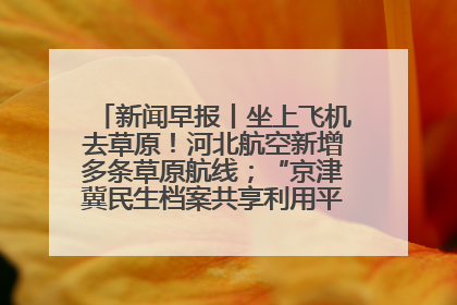 新闻早报丨坐上飞机去草原！河北航空新增多条草原航线；“京津冀民生档案共享利用平台”上线试运行>>