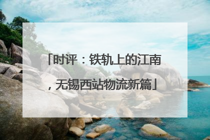 时评：铁轨上的江南，无锡西站物流新篇