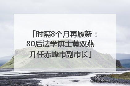 时隔8个月再履新：80后法学博士黄双燕升任赤峰市副市长