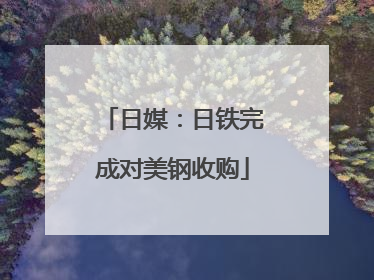 日媒：日铁完成对美钢收购