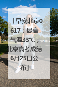 早安北京0617：最高气温33℃；北京高考成绩6月25日公布