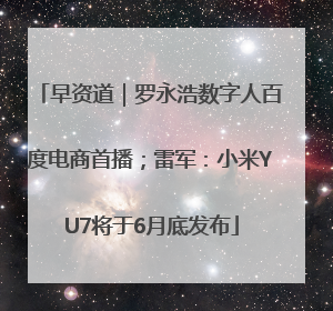 早资道｜罗永浩数字人百度电商首播；雷军：小米YU7将于6月底发布