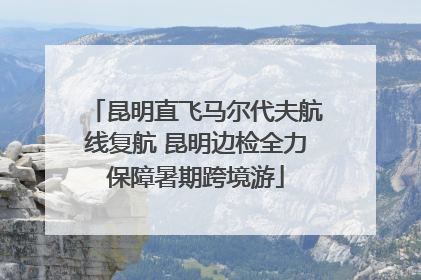 昆明直飞马尔代夫航线复航 昆明边检全力保障暑期跨境游