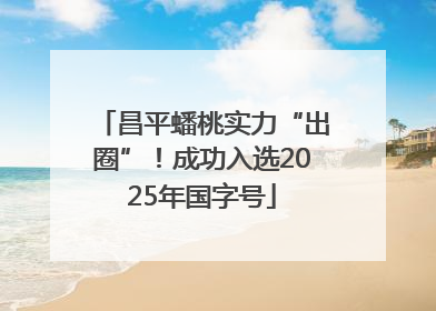昌平蟠桃实力“出圈”！成功入选2025年国字号
