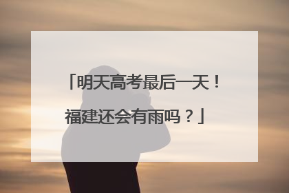 明天高考最后一天！福建还会有雨吗？