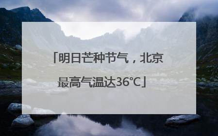 明日芒种节气，北京最高气温达36℃