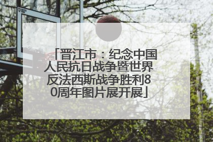晋江市：纪念中国人民抗日战争暨世界反法西斯战争胜利80周年图片展开展