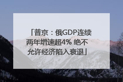 普京：俄GDP连续两年增速超4% 绝不允许经济陷入衰退