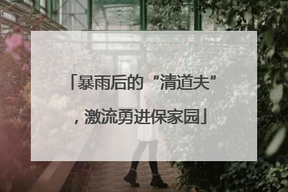 暴雨后的“清道夫”，激流勇进保家园