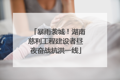 暴雨袭城！湖南慈利工程建设者昼夜奋战抗洪一线