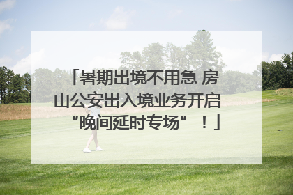 暑期出境不用急 房山公安出入境业务开启“晚间延时专场”！