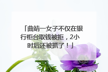 曲靖一女子不仅在银行柜台取钱被拒，2小时后还被抓了！