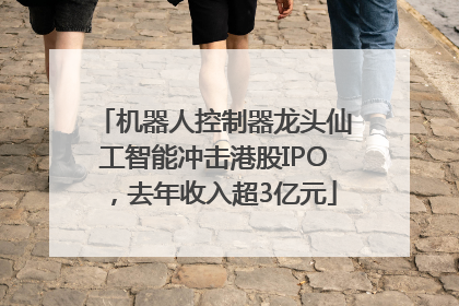 机器人控制器龙头仙工智能冲击港股IPO，去年收入超3亿元