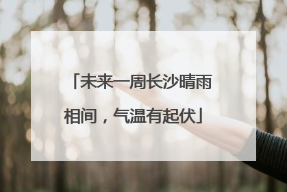 未来一周长沙晴雨相间，气温有起伏
