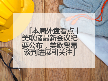 本周外盘看点丨美联储最新会议纪要公布，美欧贸易谈判进展引关注