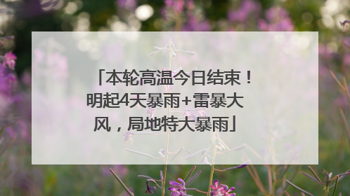 本轮高温今日结束！明起4天暴雨+雷暴大风，局地特大暴雨