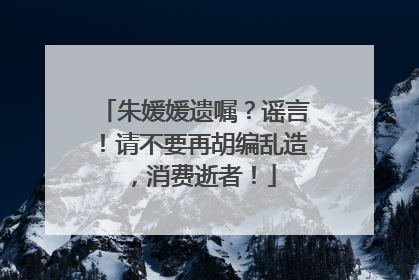 朱媛媛遗嘱？谣言！请不要再胡编乱造，消费逝者！