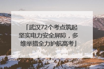武汉72个考点筑起坚实电力安全屏障，多维举措全力护航高考
