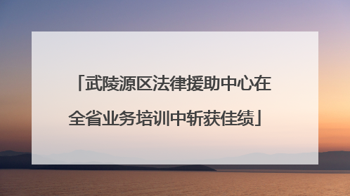 武陵源区法律援助中心在全省业务培训中斩获佳绩