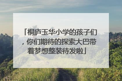 桐庐玉华小学的孩子们，你们期待的探索大巴带着梦想整装待发啦