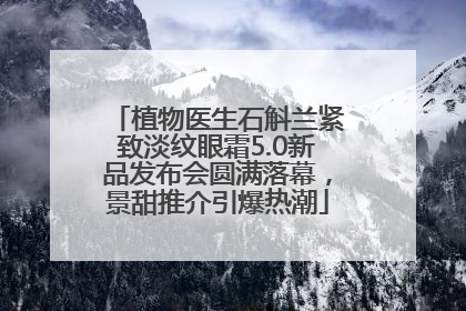 植物医生石斛兰紧致淡纹眼霜5.0新品发布会圆满落幕，景甜推介引爆热潮