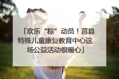 欢乐“粽”动员！莒县特殊儿童康复教育中心这场公益活动很暖心
