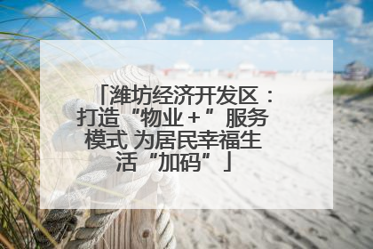 潍坊经济开发区：打造“物业＋”服务模式 为居民幸福生活“加码”