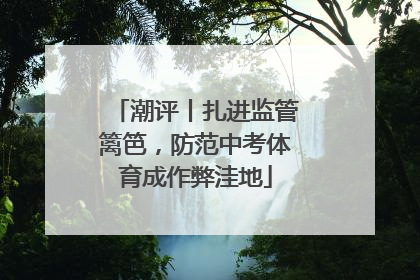 潮评丨扎进监管篱笆，防范中考体育成作弊洼地