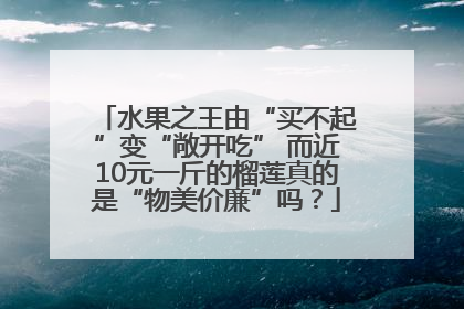 水果之王由“买不起”变“敞开吃” 而近10元一斤的榴莲真的是“物美价廉”吗？