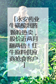 永安药业牛磺酸泡腾颗粒热卖，股价近两月翻两倍！红牛原料供应商抢食客户