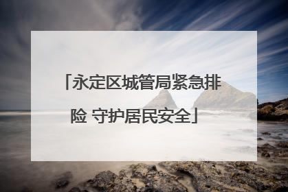 永定区城管局紧急排险 守护居民安全