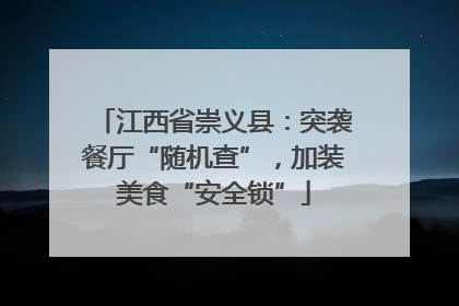 江西省崇义县：突袭餐厅“随机查”，加装美食“安全锁”