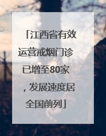 江西省有效运营戒烟门诊已增至80家，发展速度居全国前列