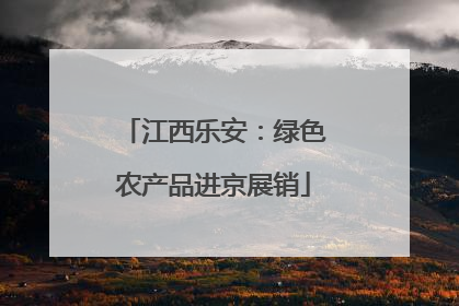 江西乐安：绿色农产品进京展销