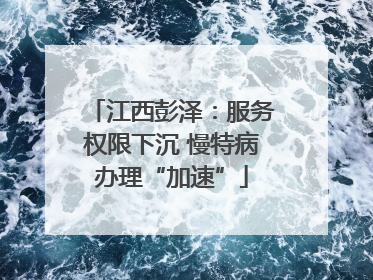 江西彭泽：服务权限下沉 慢特病办理“加速”