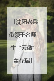 沈阳老兵带领千名师生“云敬”董存瑞