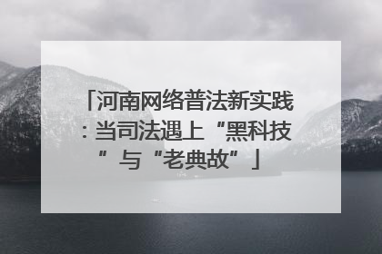 河南网络普法新实践：当司法遇上“黑科技”与“老典故”