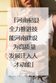 河南杞县全力推进技能河南建设 为高质量发展注入人才动能