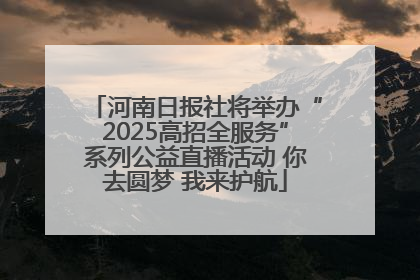 河南日报社将举办“2025高招全服务”系列公益直播活动 你去圆梦 我来护航