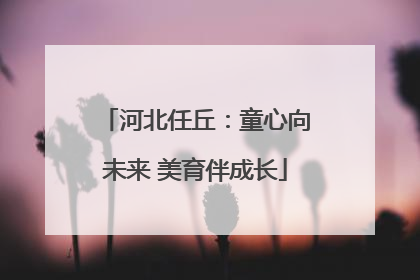 河北任丘：童心向未来 美育伴成长