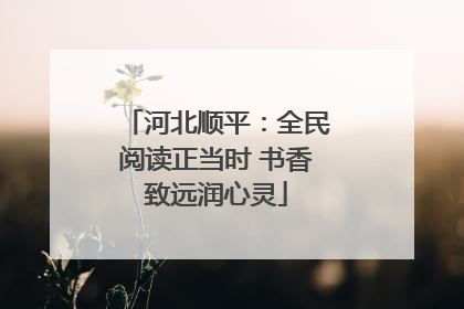河北顺平：全民阅读正当时 书香致远润心灵
