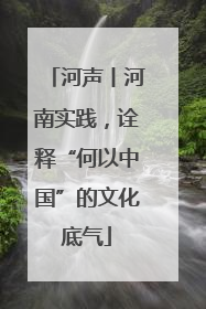 河声丨河南实践，诠释“何以中国”的文化底气