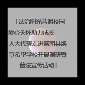 法治阳光普照校园 爱心关怀助力成长——人大代表走进莒南县焕章希望学校开展调研暨普法宣传活动