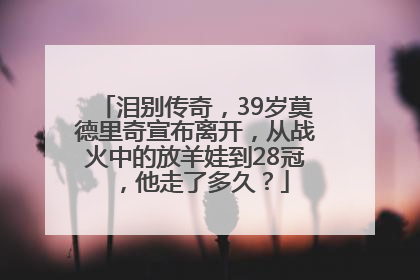 泪别传奇，39岁莫德里奇宣布离开，从战火中的放羊娃到28冠，他走了多久？