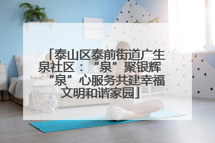 泰山区泰前街道广生泉社区：“泉”聚银辉“泉”心服务共建幸福文明和谐家园