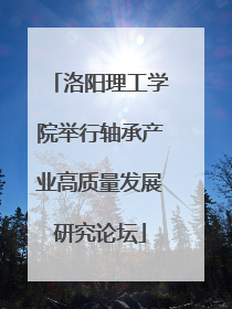 洛阳理工学院举行轴承产业高质量发展研究论坛