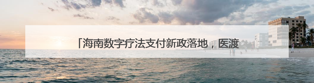 海南数字疗法支付新政落地，医渡科技多年深耕率先驶入商业化蓝海